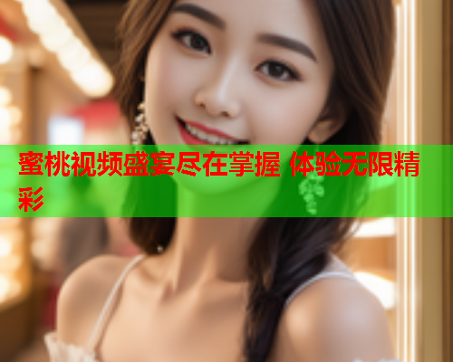 蜜桃视频盛宴尽在掌握 体验无限精彩