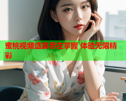 蜜桃视频盛宴尽在掌握 体验无限精彩