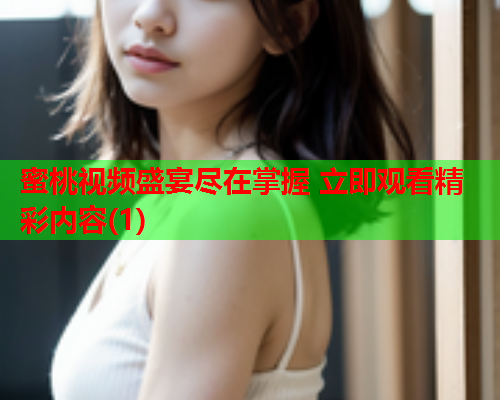 蜜桃视频盛宴尽在掌握 立即观看精彩内容(1)