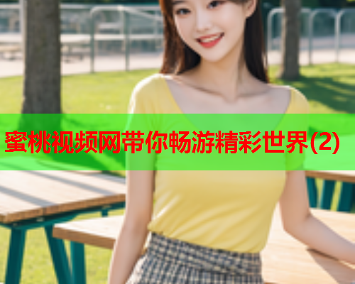 蜜桃视频网带你畅游精彩世界(2)