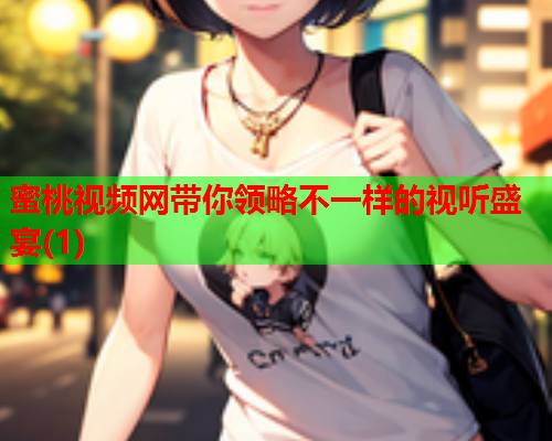 蜜桃视频网带你领略不一样的视听盛宴(1)