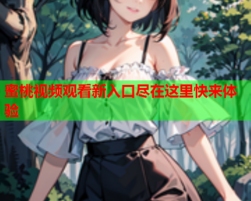 蜜桃视频观看新入口尽在这里快来体验
