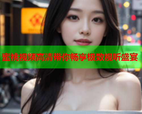 蜜桃视频高清带你畅享极致视听盛宴