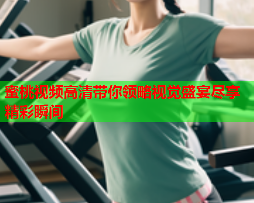 蜜桃视频高清带你领略视觉盛宴尽享精彩瞬间