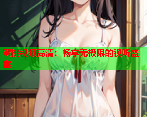 蜜桃视频高清：畅享无极限的视听盛宴