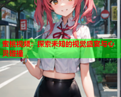 蜜桃视频：探索未知的视觉盛宴与心灵碰撞