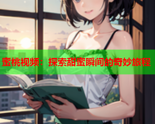 蜜桃视频：探索甜蜜瞬间的奇妙旅程
