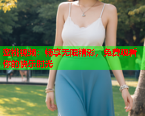 蜜桃视频：畅享无限精彩，免费观看你的快乐时光