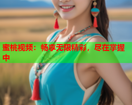 蜜桃视频：畅享无限精彩，尽在掌握中