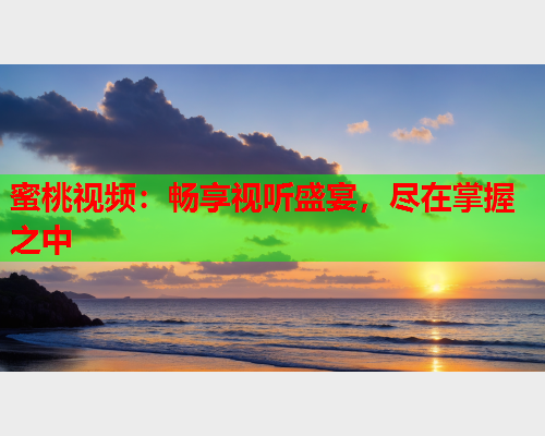 蜜桃视频：畅享视听盛宴，尽在掌握之中