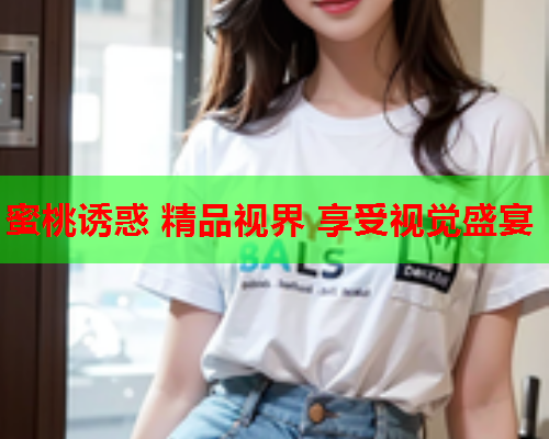 蜜桃诱惑 精品视界 享受视觉盛宴