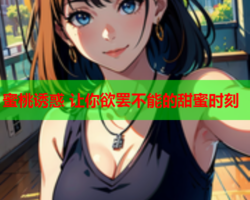 蜜桃诱惑 让你欲罢不能的甜蜜时刻