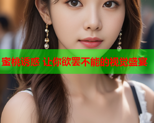 蜜桃诱惑 让你欲罢不能的视觉盛宴
