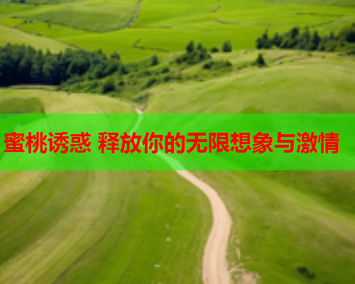 蜜桃诱惑 释放你的无限想象与激情