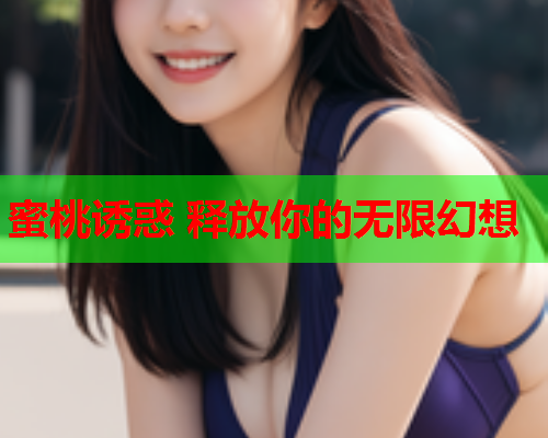 蜜桃诱惑 释放你的无限幻想