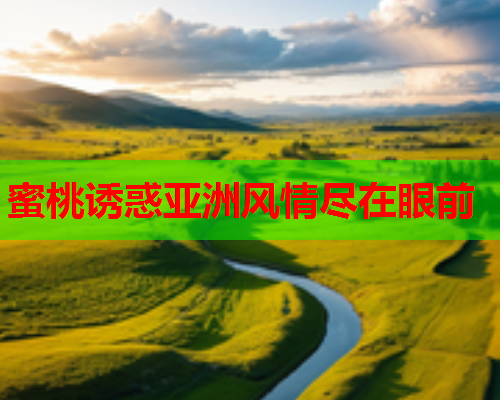 蜜桃诱惑亚洲风情尽在眼前