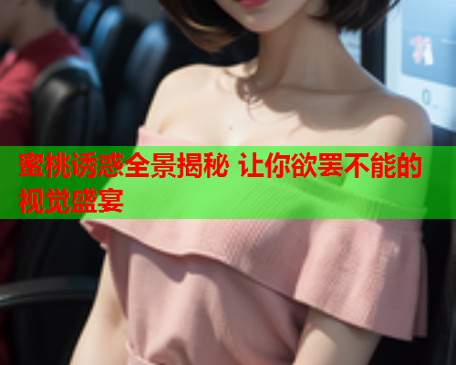 蜜桃诱惑全景揭秘 让你欲罢不能的视觉盛宴
