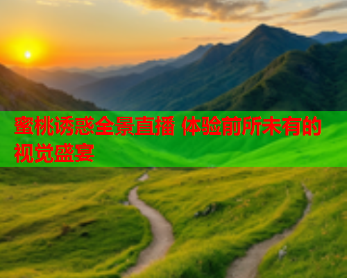 蜜桃诱惑全景直播 体验前所未有的视觉盛宴