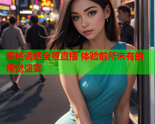 蜜桃诱惑全景直播 体验前所未有的视觉盛宴