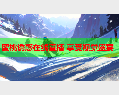 蜜桃诱惑在线直播 享受视觉盛宴