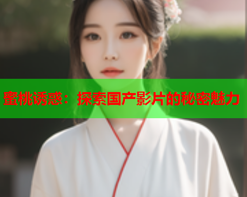 蜜桃诱惑：探索国产影片的秘密魅力