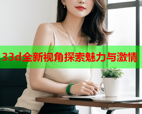 33d全新视角探索魅力与激情