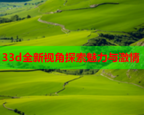 33d全新视角探索魅力与激情