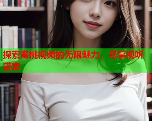 探索蜜桃视频的无限魅力，尽享视听盛宴