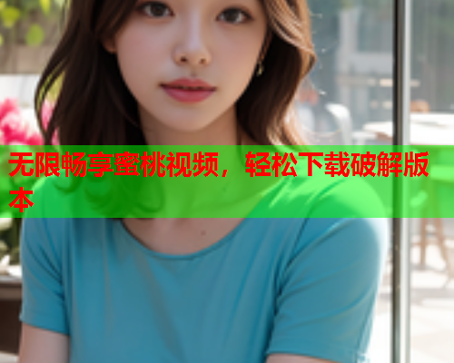 无限畅享蜜桃视频，轻松下载破解版本