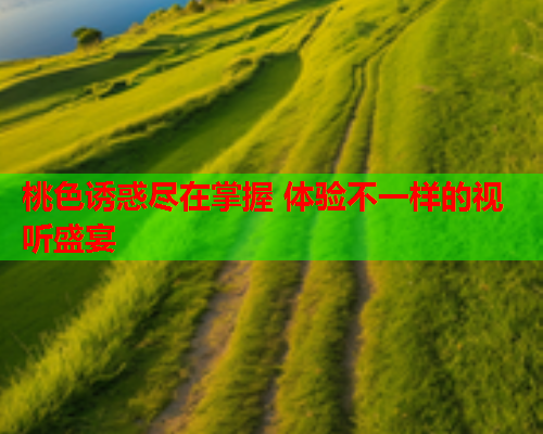 桃色诱惑尽在掌握 体验不一样的视听盛宴