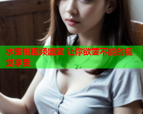 水蜜桃视频盛宴 让你欲罢不能的视觉享受