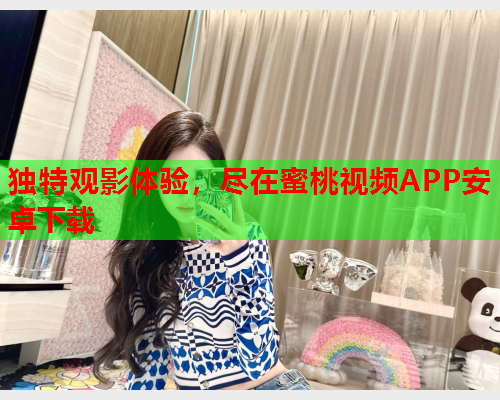 独特观影体验，尽在蜜桃视频APP安卓下载