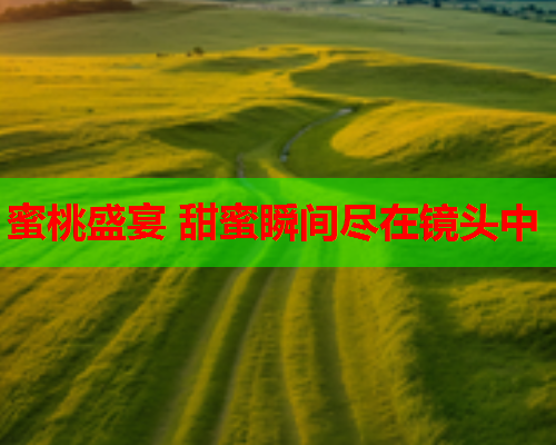 蜜桃盛宴 甜蜜瞬间尽在镜头中