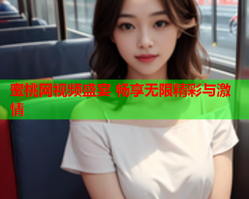 蜜桃网视频盛宴 畅享无限精彩与激情