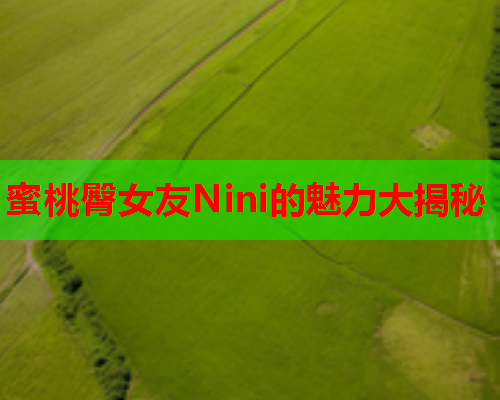 蜜桃臀女友Nini的魅力大揭秘