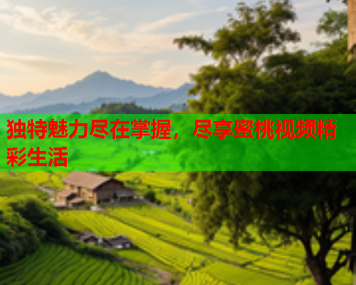 独特魅力尽在掌握，尽享蜜桃视频精彩生活