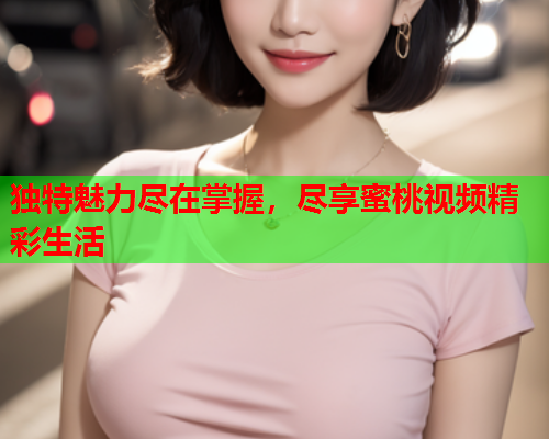 独特魅力尽在掌握，尽享蜜桃视频精彩生活