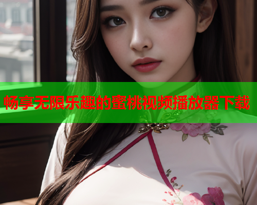 畅享无限乐趣的蜜桃视频播放器下载