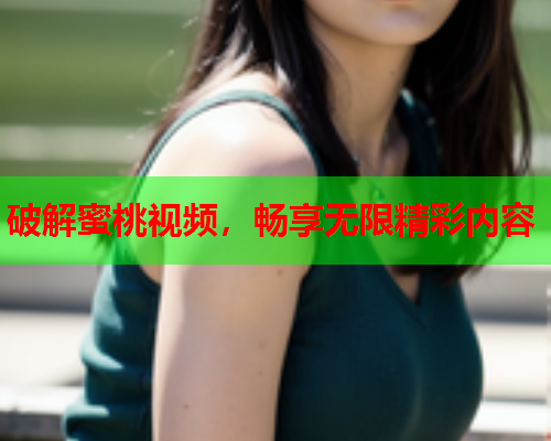 破解蜜桃视频，畅享无限精彩内容