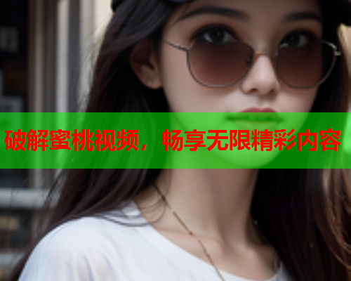 破解蜜桃视频，畅享无限精彩内容
