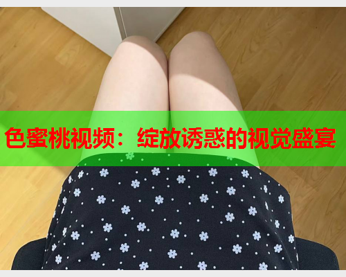 色蜜桃视频：绽放诱惑的视觉盛宴