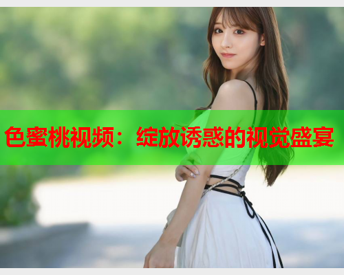 色蜜桃视频：绽放诱惑的视觉盛宴
