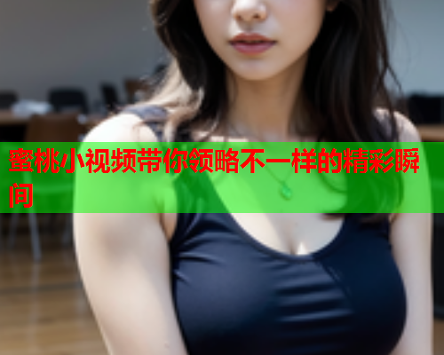 蜜桃小视频带你领略不一样的精彩瞬间