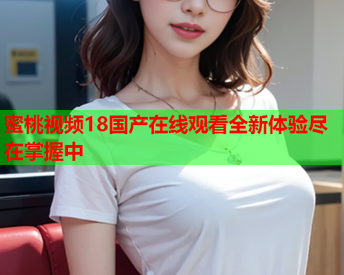 蜜桃视频18国产在线观看全新体验尽在掌握中