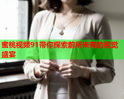 蜜桃视频91带你探索前所未有的视觉盛宴