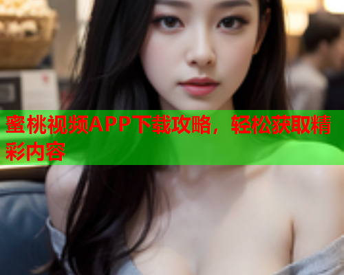 蜜桃视频APP下载攻略，轻松获取精彩内容