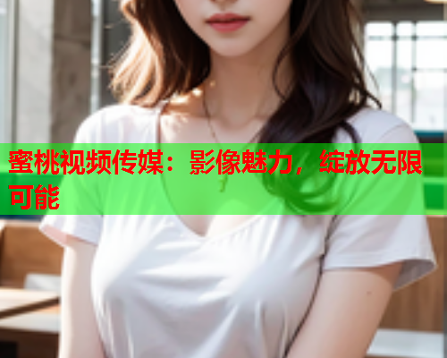 蜜桃视频传媒：影像魅力，绽放无限可能