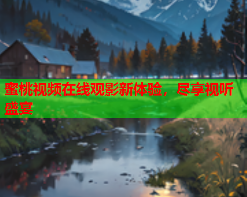 蜜桃视频在线观影新体验，尽享视听盛宴