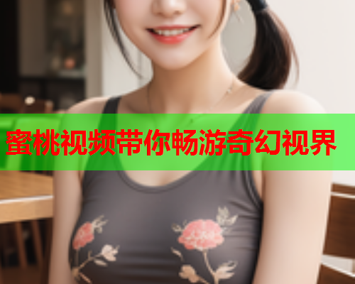蜜桃视频带你畅游奇幻视界