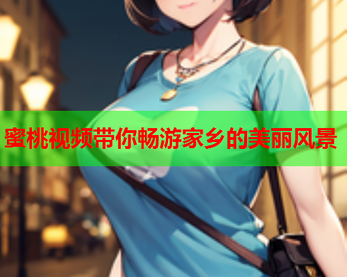 蜜桃视频带你畅游家乡的美丽风景